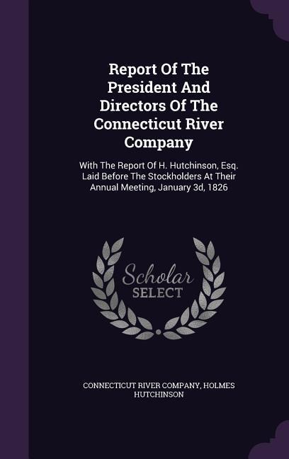 Report of the President and Directors of the Connecticut River Company: With the Report of H. Hutchinson, Esq. Laid Before the Stockholders at Their A