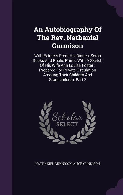 An Autobiography of the Rev. Nathaniel Gunnison: With Extracts from His Diaries, Scrap Books and Public Prints, with a Sketch of His Wife Ann Louisa F