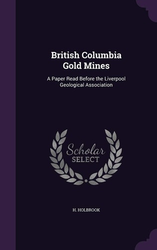British Columbia Gold Mines A Paper Read Before the Liverpool Geological Association