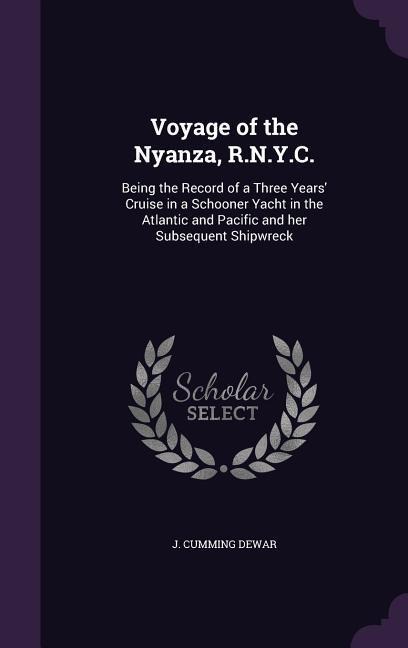 Voyage of the Nyanza, R.N.Y.C.: Being the Record of a Three Years Cruise in a Schooner Yacht in the Atlantic and Pacific and her Subsequent Shipwreck