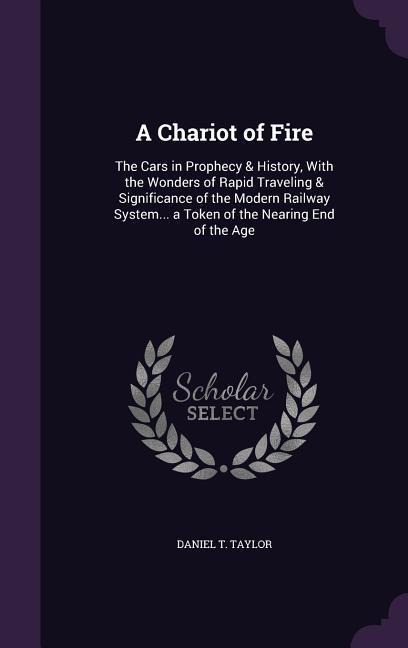 A Chariot of Fire: The Cars in Prophecy & History, With the Wonders of Rapid Traveling & Significance of the Modern Railway System... a Token of the Nearing End of the Age