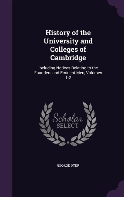 History of the University and Colleges of Cambridge: Including Notices Relating to the Founders and Eminent Men, Volumes 1-2