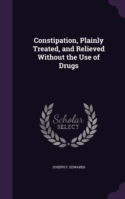 Constipation, Plainly Treated, and Relieved Without the Use of Drugs
