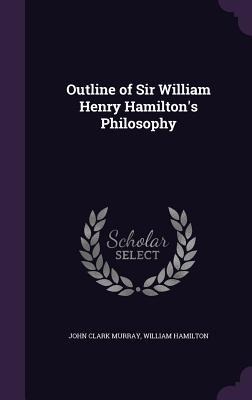 Outline of Sir William Henry Hamiltons Philosophy