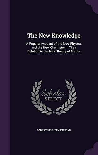 The New Knowledge A Popular Account of the New Physics and the New Chemistry in Their Relation to the New Theory of Matter