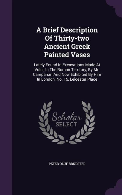 A   Brief Description of Thirty-Two Ancient Greek Painted Vases: Lately Found in Excavations Made at Vulci, in the Roman Territory, by Mr. Campanari a