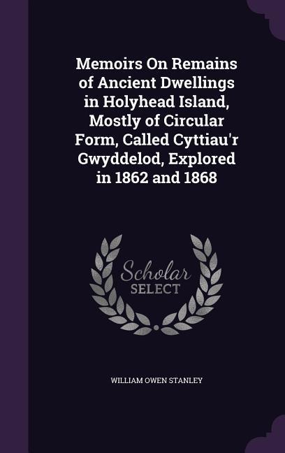 Memoirs On Remains of Ancient Dwellings in Holyhead Island, Mostly of Circular Form, Called Cyttiaur Gwyddelod, Explored in 1862 and 1868