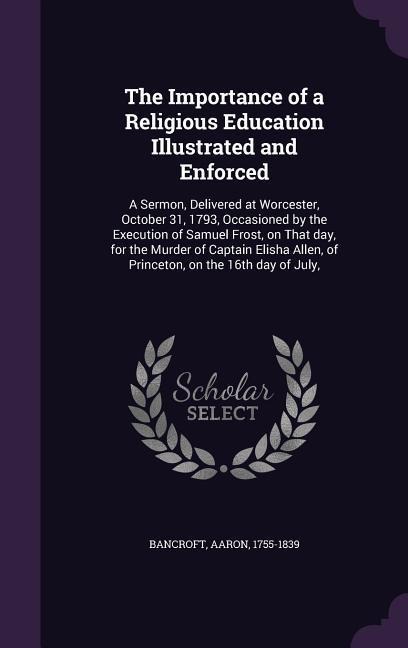 The Importance of a Religious Education Illustrated and Enforced: A Sermon, Delivered at Worcester, October 31, 1793, Occasioned by the Execution of S