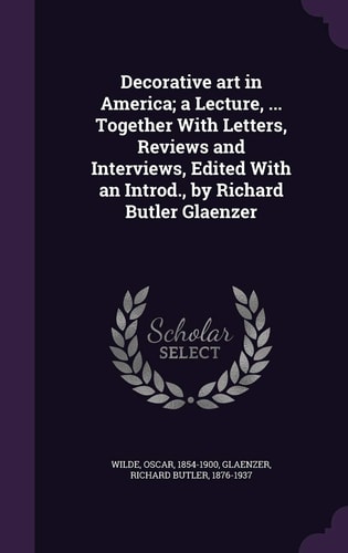Decorative Art in America; a Lecture, ... Together With Letters, Reviews and Interviews, Edited With an Introd., by Richard Butler Glaenzer