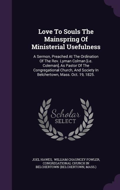 Love To Souls The Mainspring Of Ministerial Usefulness: A Sermon, Preached At The Ordination Of The Rev. Lyman Colman [i.e. Coleman], As Pastor Of The Congregational Church, And Society In Belchertown, Mass. Oct. 19, 1825.