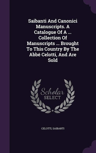 Saibanti And Canonici Manuscripts. A Catalogue Of A ... Collection Of Manuscripts ... Brought To This Country By The Abbé Celotti, And Are Sold