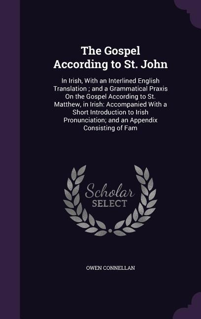 The Gospel According to St. John: In Irish, With an Interlined English Translation; and a Grammatical Praxis On the Gospel According to St. Matthew, in Irish: Accompanied With a Short Introduction to Irish Pronunciation; and an Appendix Consisting of Fam