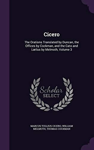 Cicero The Orations Translated by Duncan, the Offices by Cockman, and the Cato and Laelius by Melmoth, Volume 3