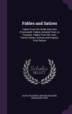 Fables and Satires: Fables From the Greek and Latin (Continued). Fables, Imitated From La Fontaine. Fables From the Latin, French, Italian, German and Original. Four Satires