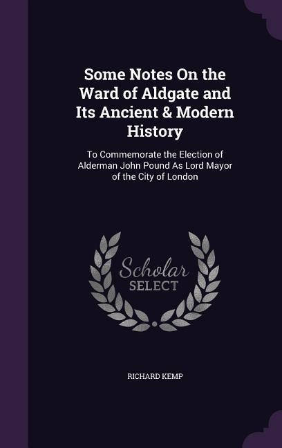Some Notes On the Ward of Aldgate and Its Ancient & Modern History: To Commemorate the Election of Alderman John Pound As Lord Mayor of the City of London