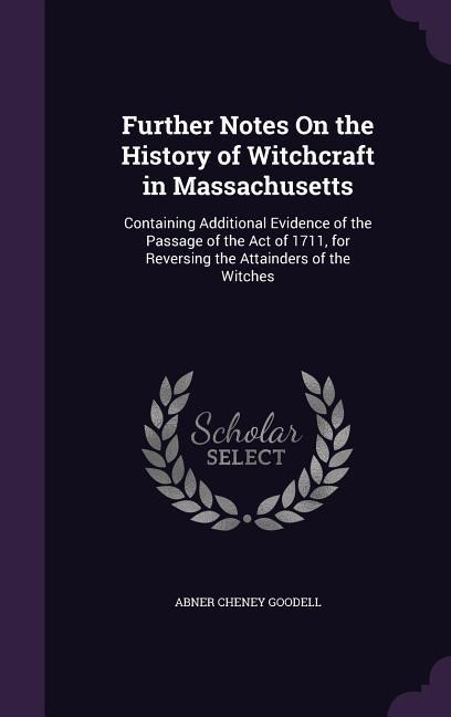 Further Notes On the History of Witchcraft in Massachusetts: Containing Additional Evidence of the Passage of the Act of 1711, for Reversing the Attainders of the Witches