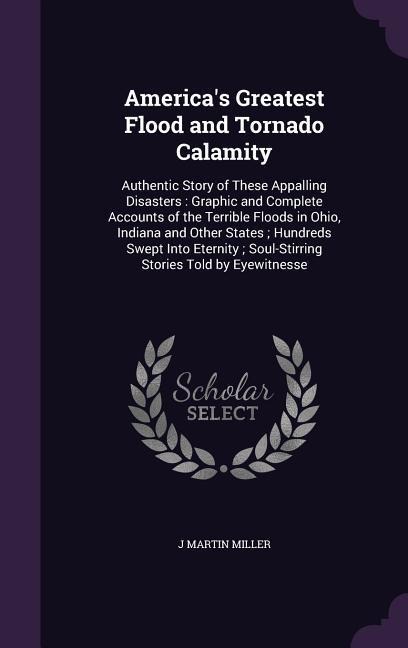 Americas Greatest Flood and Tornado Calamity: Authentic Story of These Appalling Disasters: Graphic and Complete Accounts of the Terrible Floods in Ohio, Indiana and Other States; Hundreds Swept Into Eternity; Soul-Stirring Stories Told by Eyewitnesse