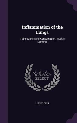 Inflammation of the Lungs: Tuberculosis and Consumption. Twelve Lectures