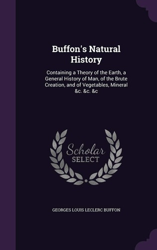 Buffon's Natural History Containing a Theory of the Earth, a General History of Man, of the Brute Creation, and of Vegetables, Mineral &c. &c. &c