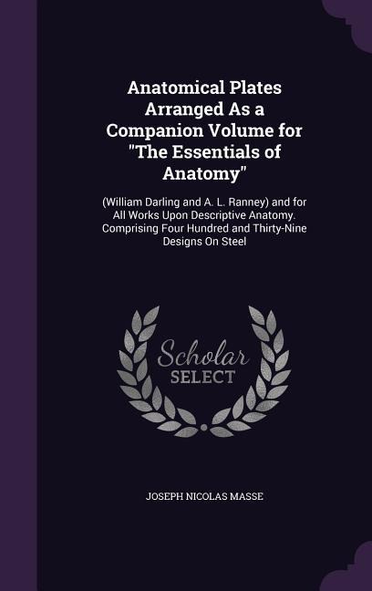 Anatomical Plates Arranged As a Companion Volume for The Essentials of Anatomy: (William Darling and A. L. Ranney) and for All Works Upon Descriptive