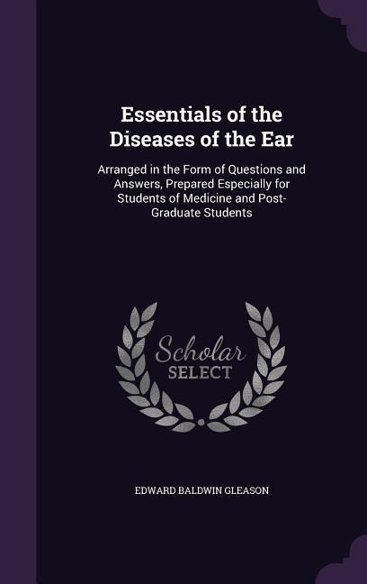 Essentials of the Diseases of the Ear: Arranged in the Form of Questions and Answers, Prepared Especially for Students of Medicine and Post-Graduate Students