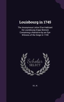 Louisbourg in 1745: The Anonymous Lettre Dun Habitant De Louisbourg (Cape Breton) Containing a Narrative by an Eye-Witness of the Siege in 1745