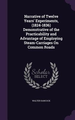 Narrative of Twelve Years Experiments, (1824-1836) Demonstrative of the Practicability and Advantage of Employing Steam-Carriages on Common Roads