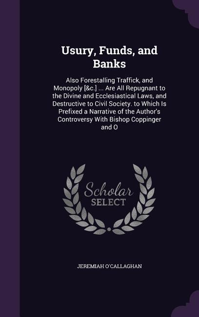 Usury, Funds, and Banks: Also Forestalling Traffick, and Monopoly [&c.] ... Are All Repugnant to the Divine and Ecclesiastical Laws, and Destru
