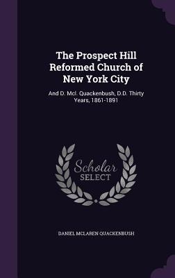 The Prospect Hill Reformed Church of New York City: And D. Mcl. Quackenbush, D.D. Thirty Years, 1861-1891