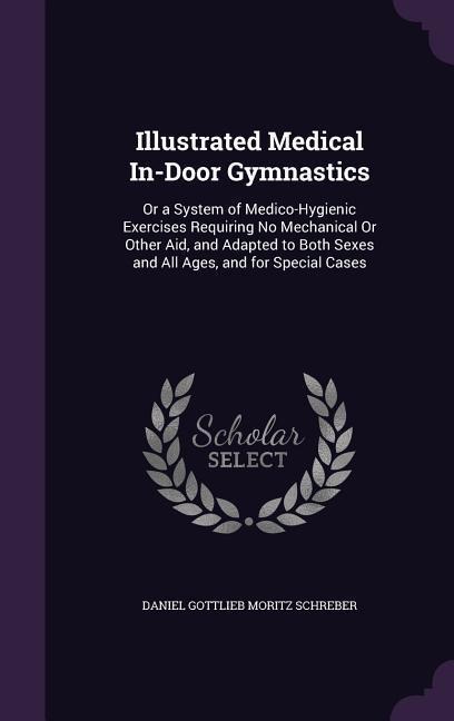 Illustrated Medical In-Door Gymnastics: Or a System of Medico-Hygienic Exercises Requiring No Mechanical Or Other Aid, and Adapted to Both Sexes and All Ages, and for Special Cases