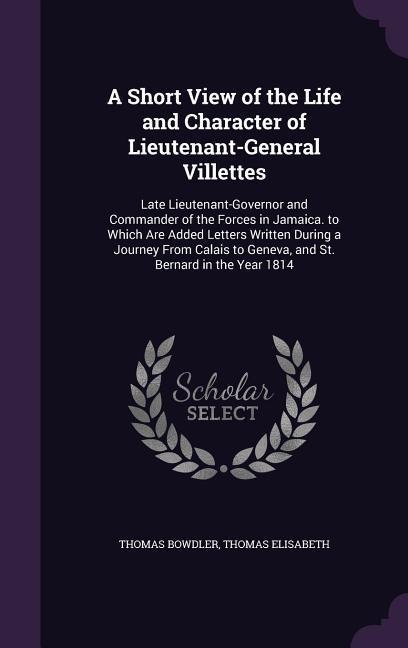 A Short View of the Life and Character of Lieutenant-General Villettes: Late Lieutenant-Governor and Commander of the Forces in Jamaica. to Which Are Added Letters Written During a Journey From Calais to Geneva, and St. Bernard in the Year 1814