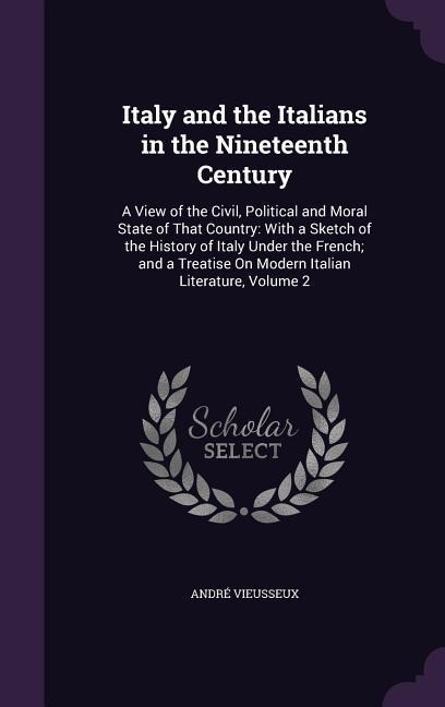 Italy and the Italians in the Nineteenth Century: A View of the Civil, Political and Moral State of That Country: With a Sketch of the History of Ital