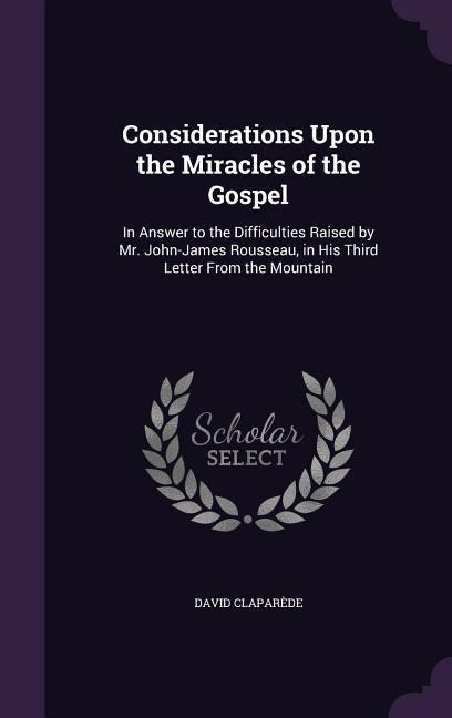 Considerations Upon the Miracles of the Gospel: In Answer to the Difficulties Raised by Mr. John-James Rousseau, in His Third Letter From the Mountain