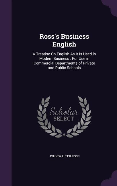 Rosss Business English: A Treatise On English As It Is Used in Modern Business: For Use in Commercial Departments of Private and Public Schools