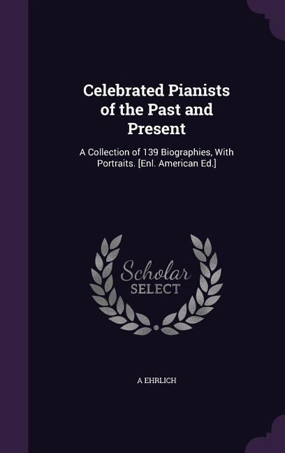Celebrated Pianists of the Past and Present: A Collection of 139 Biographies, with Portraits. [Enl. American Ed.]