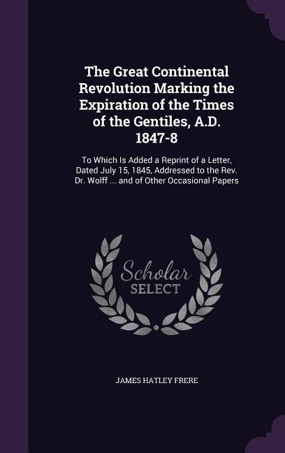 The Great Continental Revolution Marking the Expiration of the Times of the Gentiles, A.D. 1847-8: To Which Is Added a Reprint of a Letter, Dated July