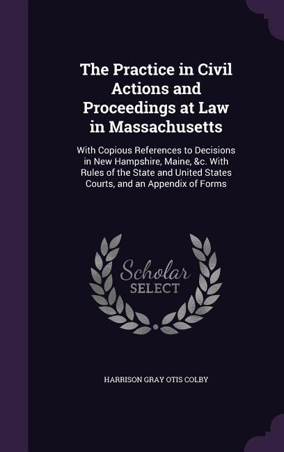 The Practice in Civil Actions and Proceedings at Law in Massachusetts: With Copious References to Decisions in New Hampshire, Maine, &c. With Rules of the State and United States Courts, and an Appendix of Forms
