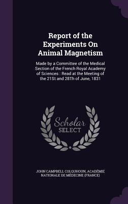 Report of the Experiments on Animal Magnetism: Made by a Committee of the Medical Section of the French Royal Academy of Sciences: Read at the Meeting