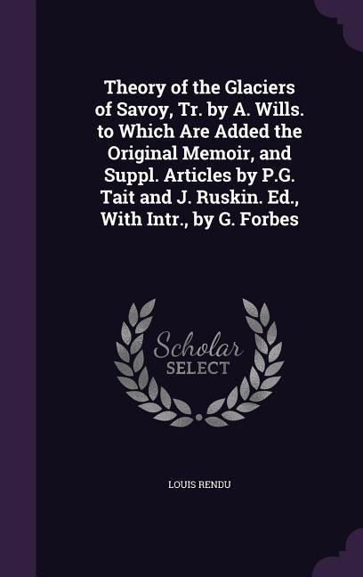 Theory of the Glaciers of Savoy, Tr. by A. Wills. to Which Are Added the Original Memoir, and Suppl. Articles by P.G. Tait and J. Ruskin. Ed., with In