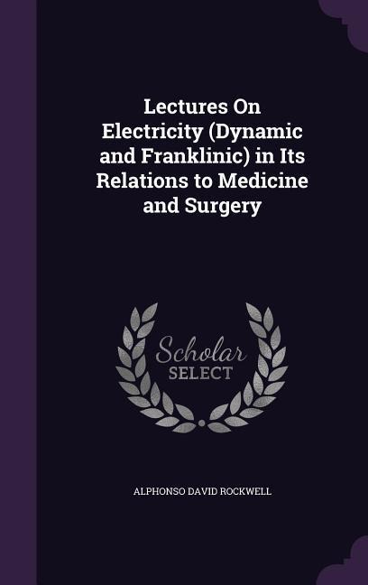 Lectures on Electricity (Dynamic and Franklinic) in Its Relations to Medicine and Surgery