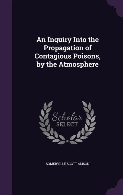 An Inquiry Into the Propagation of Contagious Poisons, by the Atmosphere