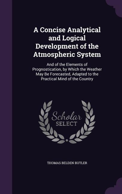 A Concise Analytical and Logical Development of the Atmospheric System: And of the Elements of Prognostication, by Which the Weather May Be Forecasted, Adapted to the Practical Mind of the Country