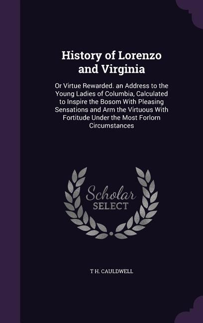 History of Lorenzo and Virginia: Or Virtue Rewarded. an Address to the Young Ladies of Columbia, Calculated to Inspire the Bosom With Pleasing Sensations and Arm the Virtuous With Fortitude Under the Most Forlorn Circumstances