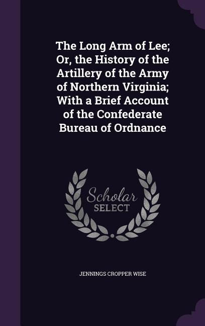 The Long Arm of Lee; Or, the History of the Artillery of the Army of Northern Virginia; With a Brief Account of the Confederate Bureau of Ordnance
