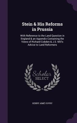Stein & His Reforms in Prussia: With Reference to the Land Question in England & an Appendix Containing the Views of Richard Cobden & J.S. Mill's Advi