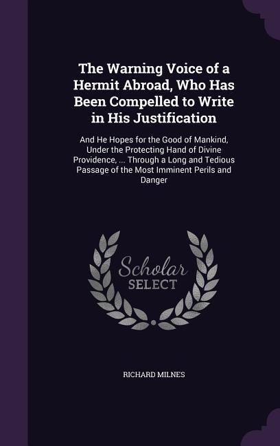 The Warning Voice of a Hermit Abroad, Who Has Been Compelled to Write in His Justification: And He Hopes for the Good of Mankind, Under the Protecting