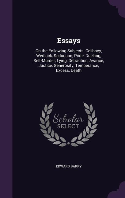 Essays: On the Following Subjects: Celibacy, Wedlock, Seduction, Pride, Duelling, Self-Murder, Lying, Detraction, Avarice, Justice, Generosity, Temperance, Excess, Death