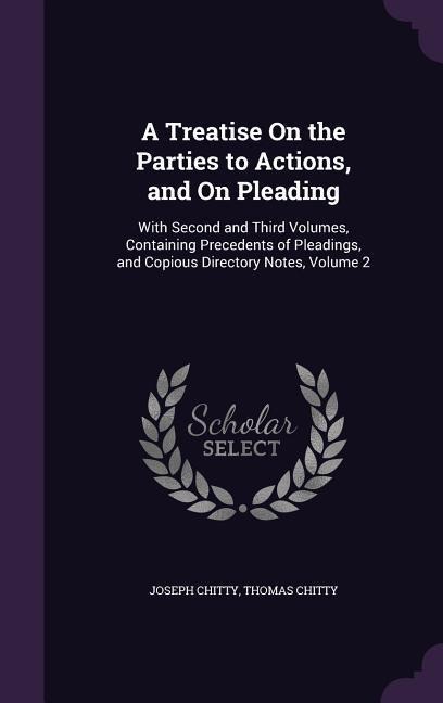 A   Treatise on the Parties to Actions, and on Pleading: With Second and Third Volumes, Containing Precedents of Pleadings, and Copious Directory Note