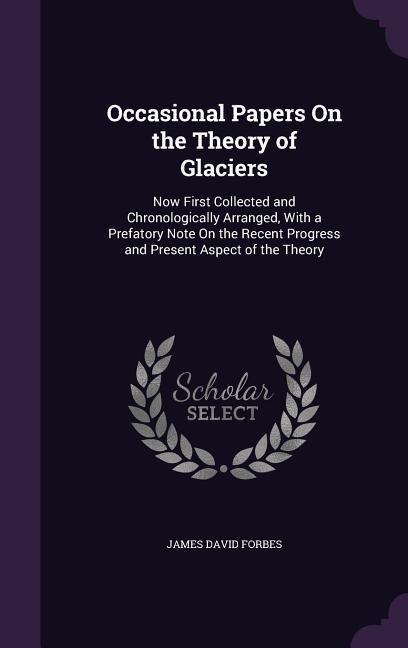 Occasional Papers on the Theory of Glaciers: Now First Collected and Chronologically Arranged, with a Prefatory Note on the Recent Progress and Present Aspect of the Theory