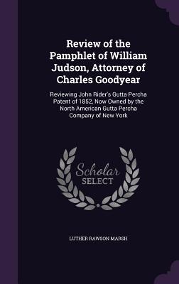 Review of the Pamphlet of William Judson, Attorney of Charles Goodyear: Reviewing John Riders Gutta Percha Patent of 1852, Now Owned by the North American Gutta Percha Company of New York